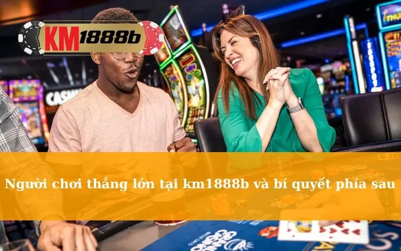 Người chơi thắng lớn tại km1888b và bí quyết phía sau